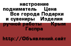 настроение подниматель) › Цена ­ 200 - Все города Подарки и сувениры » Изделия ручной работы   . Крым,Гаспра